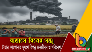 বাতাসে বিষের গন্ধ! টায়ার কারখানার দূষণে বিপন্ন জনজীবন ও পরিবেশ